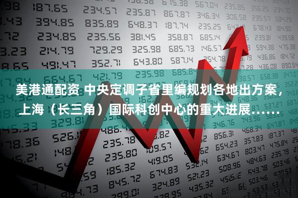 美港通配资 中央定调子省里编规划各地出方案，上海（长三角）国际科创中心的重大进展……