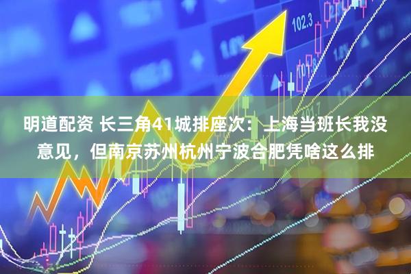 明道配资 长三角41城排座次：上海当班长我没意见，但南京苏州杭州宁波合肥凭啥这么排